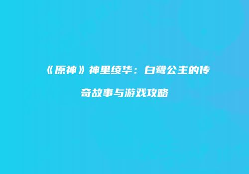 《原神》神里绫华：白鹭公主的传奇故事与游戏攻略