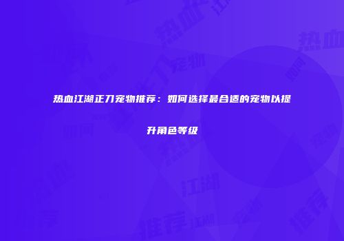 热血江湖正刀宠物推荐：如何选择最合适的宠物以提升角色等级