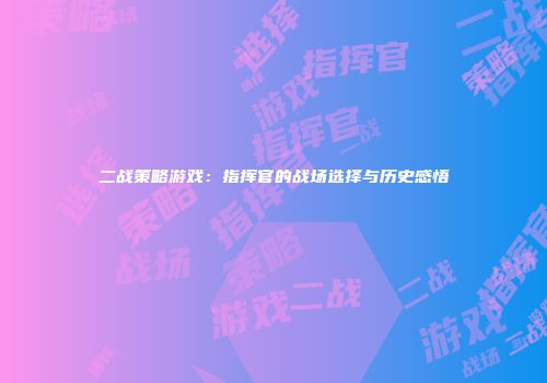 二战策略游戏：指挥官的战场选择与历史感悟