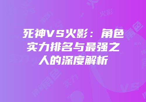 死神VS火影：角色实力排名与最强之人的深度解析
