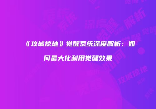《攻城掠地》觉醒系统深度解析:如何最大化利用觉醒效果