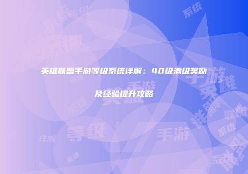 英雄联盟手游等级系统详解：40级满级奖励及经验提升攻略