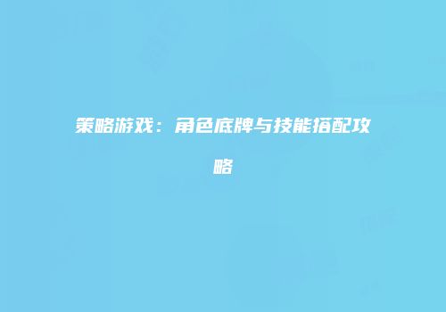 策略游戏：角色底牌与技能搭配攻略