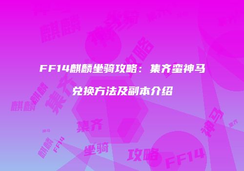 FF14麒麟坐骑攻略：集齐蛮神马兑换方法及副本介绍