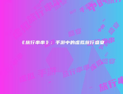 《旅行串串》：手游中的虚拟旅行盛宴