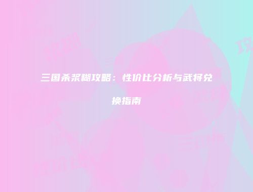 三国杀浆糊攻略：性价比分析与武将兑换指南