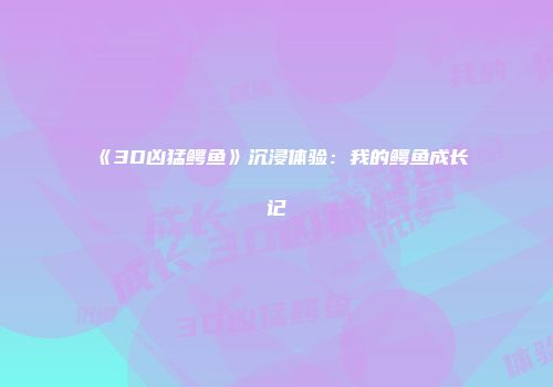 《3D凶猛鳄鱼》沉浸体验：我的鳄鱼成长记