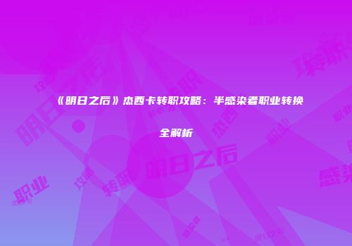 《明日之后》杰西卡转职攻略：半感染者职业转换全解析