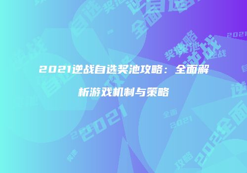 2021逆战自选奖池攻略：全面解析游戏机制与策略