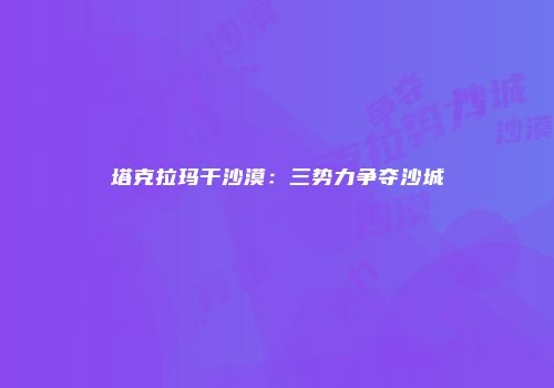 塔克拉玛干沙漠：三势力争夺沙城