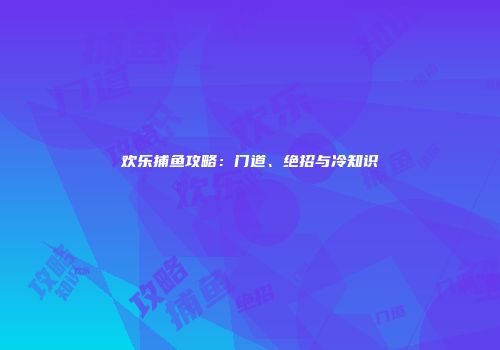 欢乐捕鱼攻略：门道、绝招与冷知识