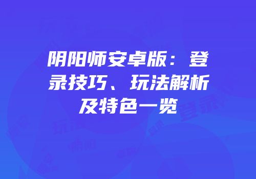 阴阳师安卓版：登录技巧、玩法解析及特色一览