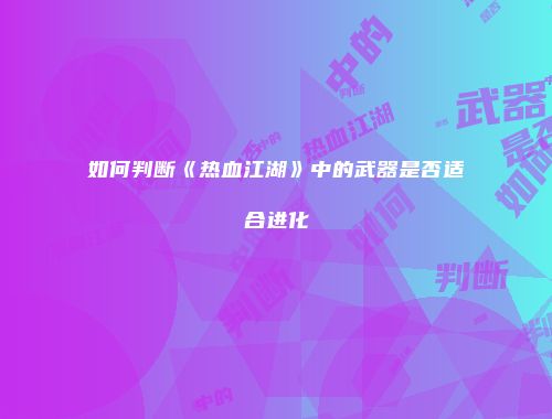 如何判断《热血江湖》中的武器是否适合进化