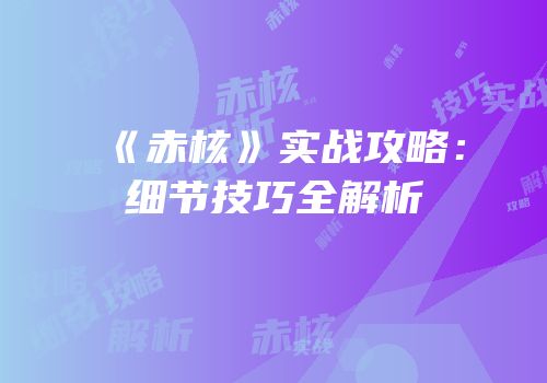 《赤核》实战攻略：细节技巧全解析