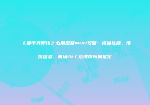 《都市天际线》必用道路MOD攻略：核显性能、地价信息、机场DLC及城市布局优化