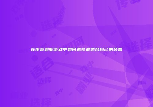 在传奇霸业游戏中如何选择最适合自己的装备
