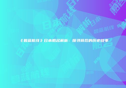 《碧蓝航线》日本船名解析：探寻背后的历史故事