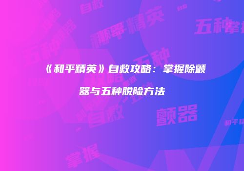 《和平精英》自救攻略：掌握除颤器与五种脱险方法