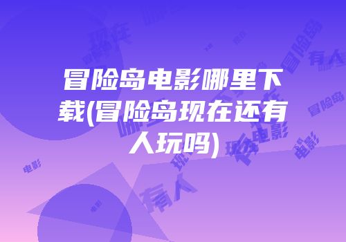 冒险岛电影哪里下载(冒险岛现在还有人玩吗)