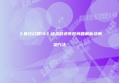 《最终幻想14》动态登录失败问题解析及解决方法