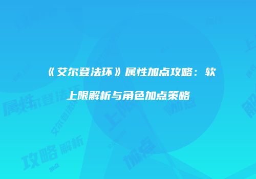 《艾尔登法环》属性加点攻略：软上限解析与角色加点策略