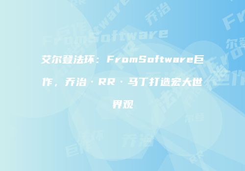 艾尔登法环：FromSoftware巨作，乔治·RR·马丁打造宏大世界观