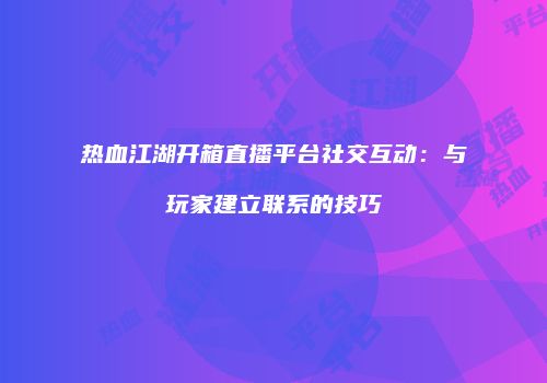 热血江湖开箱直播平台社交互动：与玩家建立联系的技巧