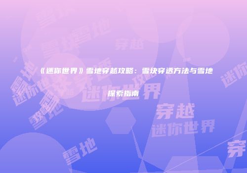 《迷你世界》雪地穿越攻略：雪块穿透方法与雪地探索指南