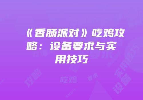 《香肠派对》吃鸡攻略：设备要求与实用技巧