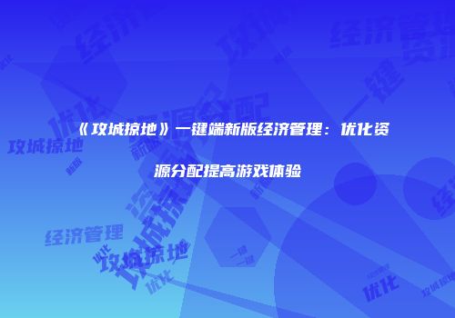 《攻城掠地》一键端新版经济管理：优化资源分配提高游戏体验