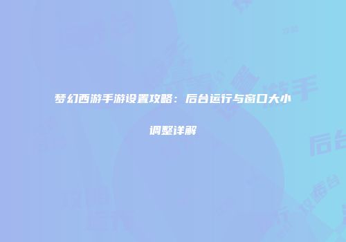 梦幻西游手游设置攻略：后台运行与窗口大小调整详解