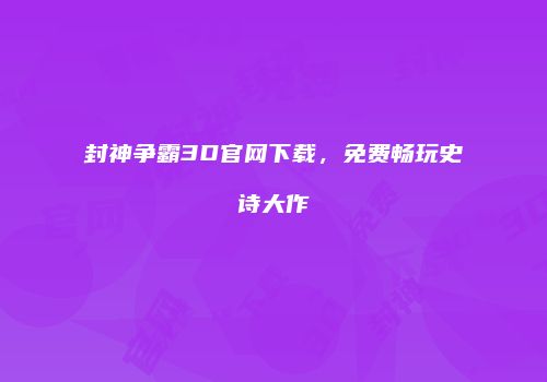 封神争霸3D官网下载,免费畅玩史诗大作