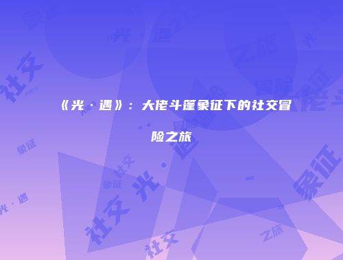 《光·遇》：大佬斗篷象征下的社交冒险之旅