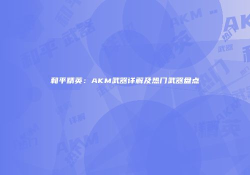 和平精英：AKM武器详解及热门武器盘点