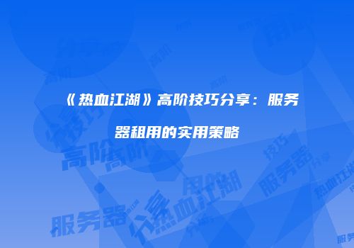 《热血江湖》高阶技巧分享：服务器租用的实用策略