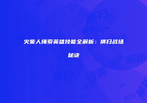 火柴人绳索英雄技能全解析：横扫战场秘诀
