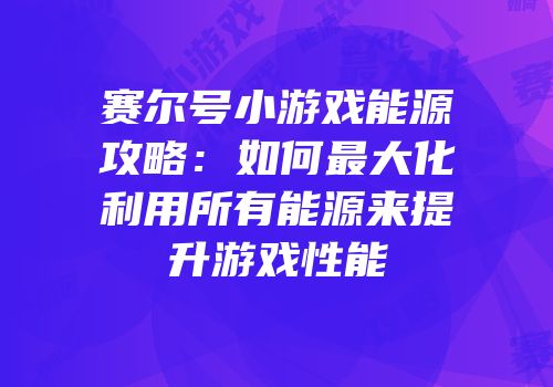 赛尔号小游戏能源攻略：如何最大化利用所有能源来提升游戏性能