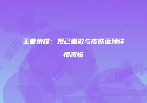 王者荣耀：妲己重做与皮肤返场详情解析