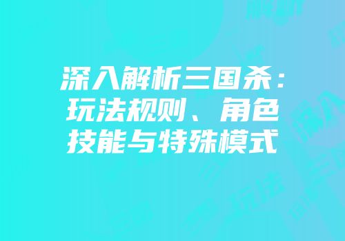 深入解析三国杀：玩法规则、角色技能与特殊模式