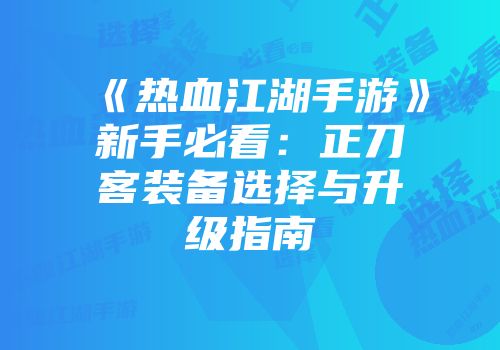 《热血江湖手游》新手必看：正刀客装备选择与升级指南