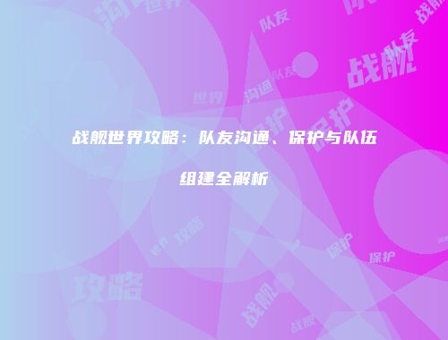 战舰世界攻略：队友沟通、保护与队伍组建全解析