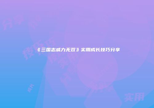 《三国志威力无双》实用成长技巧分享
