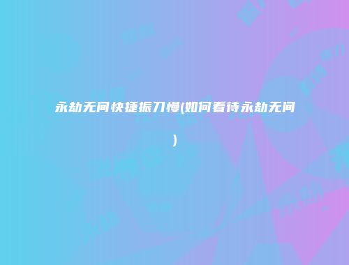 永劫无间快捷振刀慢(如何看待永劫无间)