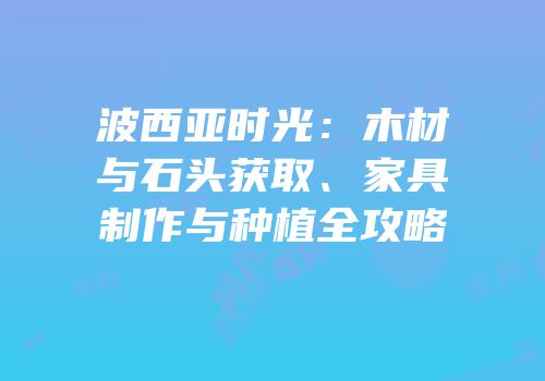 波西亚时光：木材与石头获取、家具制作与种植全攻略