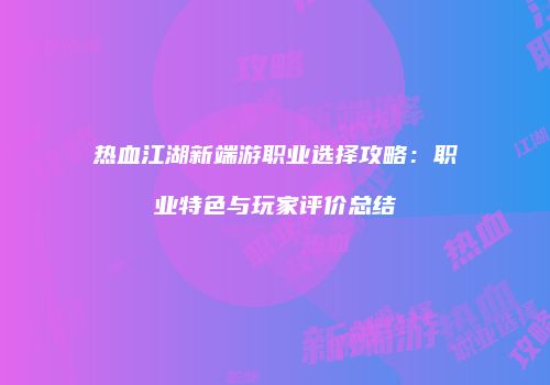 热血江湖新端游职业选择攻略:职业特色与玩家评价总结
