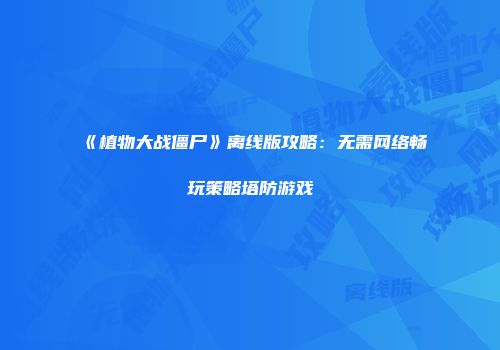 《植物大战僵尸》离线版攻略：无需网络畅玩策略塔防游戏