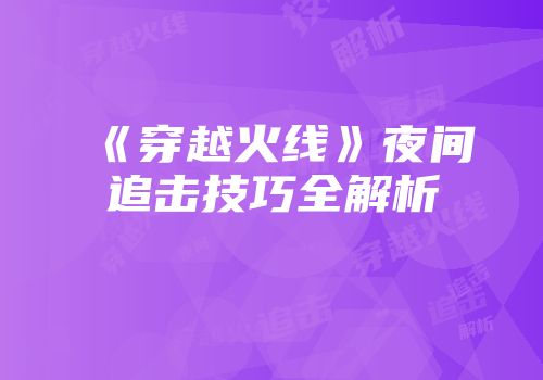 《穿越火线》夜间追击技巧全解析