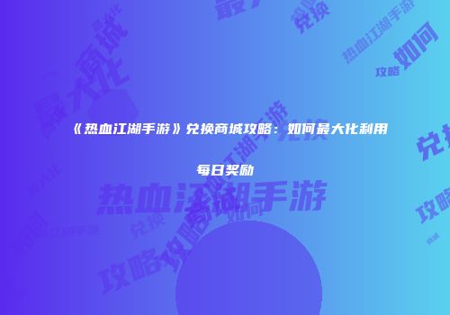 《热血江湖手游》兑换商城攻略：如何最大化利用每日奖励