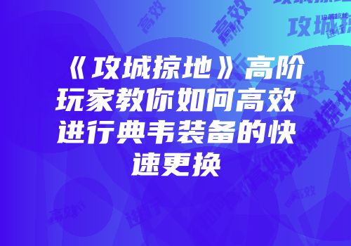 《攻城掠地》高阶玩家教你如何高效进行典韦装备的快速更换