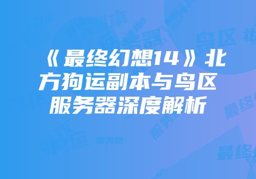 《最终幻想14》北方狗运副本与鸟区服务器深度解析